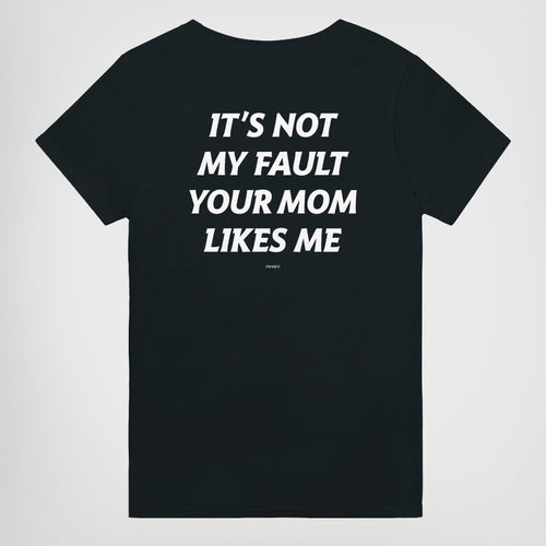 IT'S NOT MY FAULT YOUR MOM LIKES ME